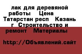 лак для деревяной работы  › Цена ­ 350 - Татарстан респ., Казань г. Строительство и ремонт » Материалы   